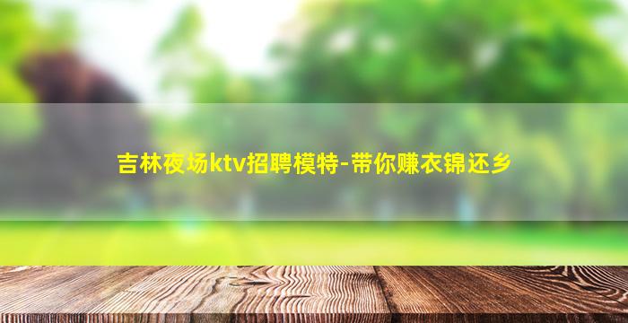 吉林夜场ktv招聘模特-带你赚衣锦还乡