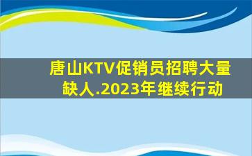 唐山KTV促销员招聘大量缺人.2023年继续行动