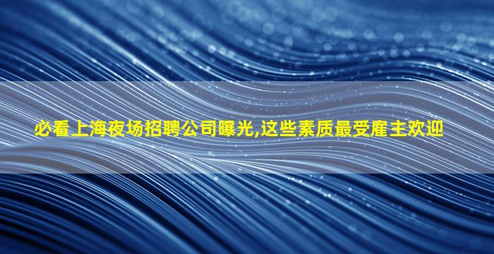 必看上海夜场招聘公司曝光,这些素质最受雇主欢迎
